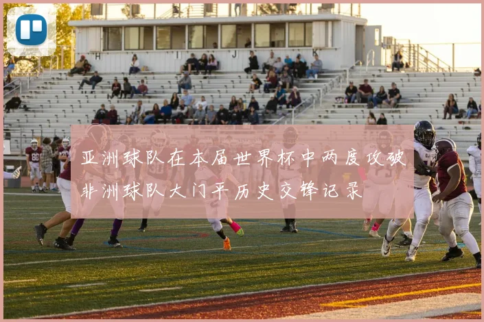 亚洲球队在本届世界杯中两度攻破非洲球队大门平历史交锋记录